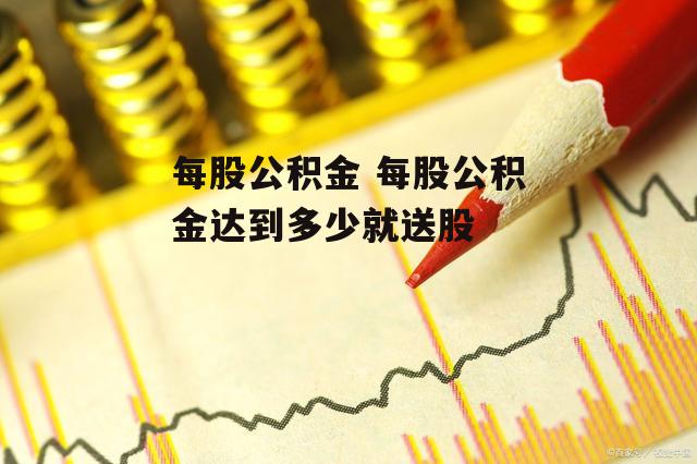 每股公积金 每股公积金达到多少就送股