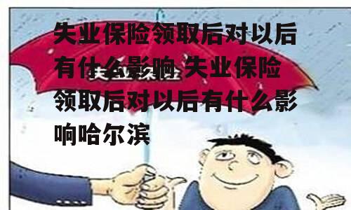 失业保险领取后对以后有什么影响 失业保险领取后对以后有什么影响哈尔滨