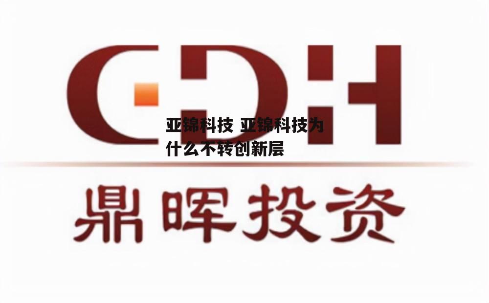 亚锦科技 亚锦科技为什么不转创新层