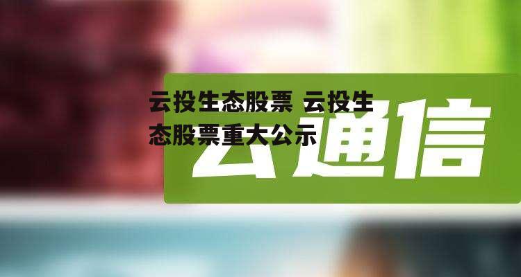 云投生态股票 云投生态股票重大公示