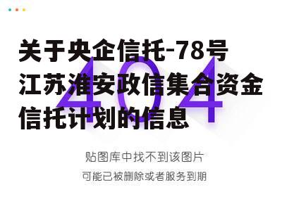 关于央企信托-78号江苏淮安政信集合资金信托计划的信息