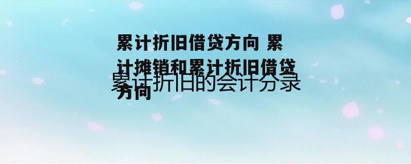 累计折旧借贷方向 累计摊销和累计折旧借贷方向