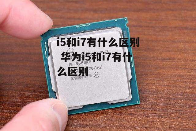 i5和i7有什么区别 华为i5和i7有什么区别