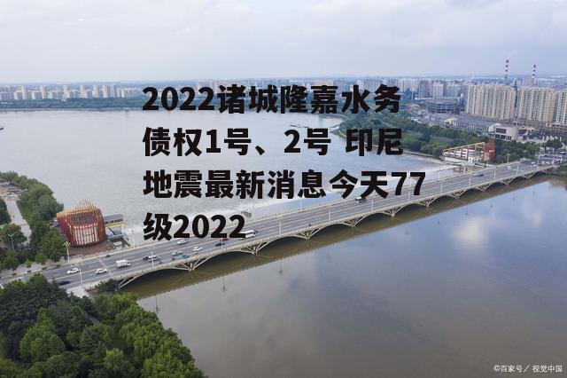 2022诸城隆嘉水务债权1号、2号 印尼地震最新消息今天77级2022