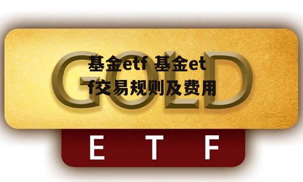 基金etf 基金etf交易规则及费用