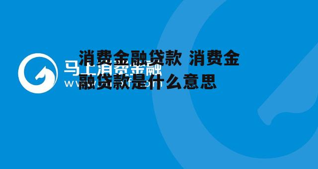 消费金融贷款 消费金融贷款是什么意思