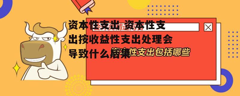 资本性支出 资本性支出按收益性支出处理会导致什么后果