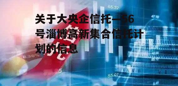 关于大央企信托—56号淄博高新集合信托计划的信息