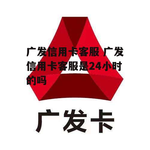 广发信用卡客服 广发信用卡客服是24小时的吗