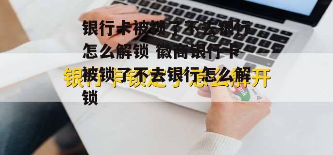 银行卡被锁了不去银行怎么解锁 徽商银行卡被锁了不去银行怎么解锁