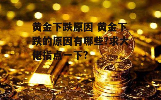 黄金下跌原因 黄金下跌的原因有哪些?求大佬指点一下?