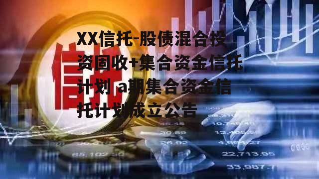 XX信托-股债混合投资固收+集合资金信托计划 a期集合资金信托计划成立公告