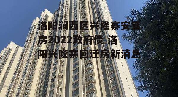 洛阳涧西区兴隆寨安置房2022政府债 洛阳兴隆寨回迁房新消息