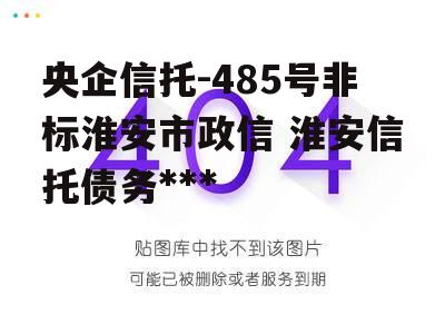 央企信托-485号非标淮安市政信 淮安信托债务违约