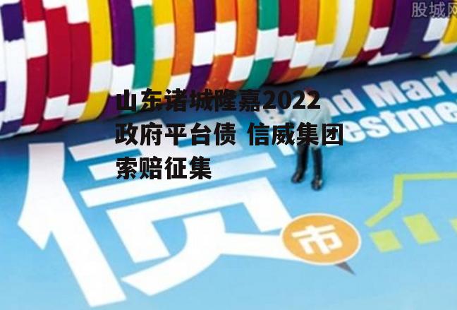 山东诸城隆嘉2022政府平台债 信威集团索赔征集