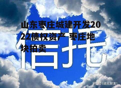 山东枣庄城建开发2022债权资产 枣庄地块拍卖