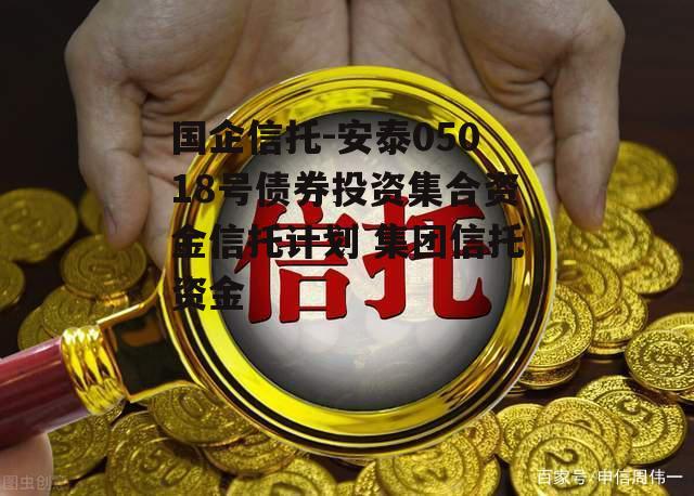 国企信托-安泰05018号债券投资集合资金信托计划 集团信托资金