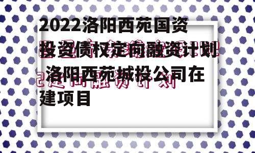 2022洛阳西苑国资投资债权定向融资计划 洛阳西苑城投公司在建项目