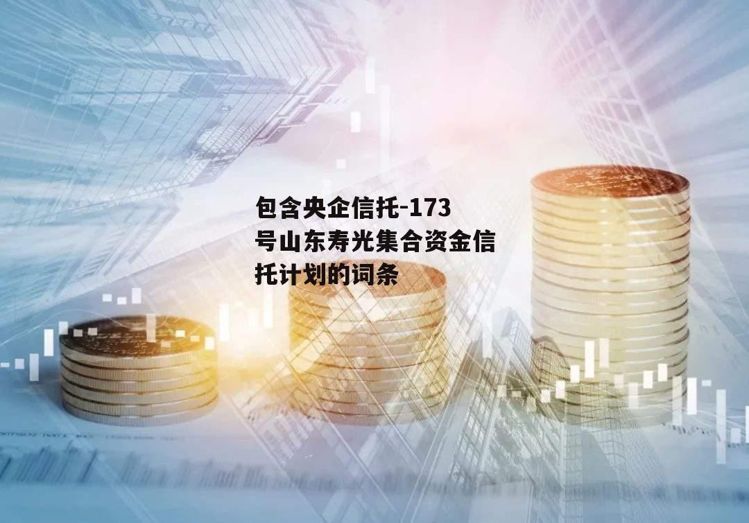 包含央企信托-173号山东寿光集合资金信托计划的词条