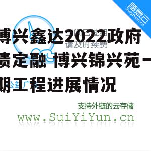 博兴鑫达2022政府债定融 博兴锦兴苑一期工程进展情况