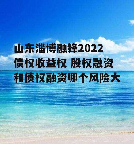 山东淄博融锋2022债权收益权 股权融资和债权融资哪个风险大