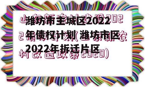 潍坊市主城区2022年债权计划 潍坊市区2022年拆迁片区