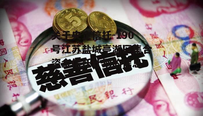 关于央企信托-190号江苏盐城亭湖区集合资金信托计划的信息