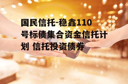 国民信托-稳鑫110号标债集合资金信托计划 信托投资债券