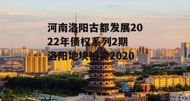 河南洛阳古都发展2022年债权系列2期 洛阳地块拍卖2020