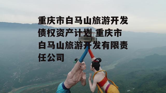 重庆市白马山旅游开发债权资产计划 重庆市白马山旅游开发有限责任公司