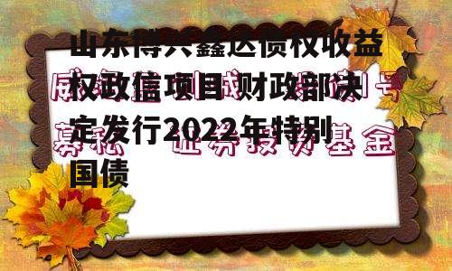 山东博兴鑫达债权收益权政信项目 财政部决定发行2022年特别国债