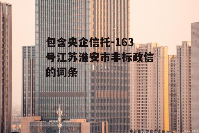 包含央企信托-163号江苏淮安市非标政信的词条