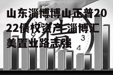 山东淄博博山正普2022债权资产 淄博汇美置业路志强