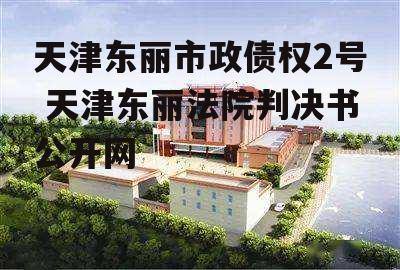 天津东丽市政债权2号 天津东丽法院判决书公开网