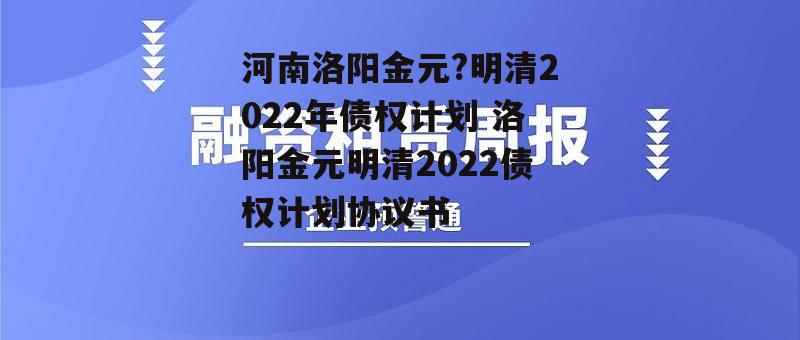 河南洛阳金元?明清2022年债权计划 洛阳金元明清2022债权计划协议书