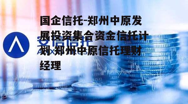 国企信托-郑州中原发展投资集合资金信托计划 郑州中原信托理财经理