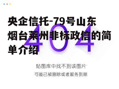 央企信托-79号山东烟台莱州非标政信的简单介绍