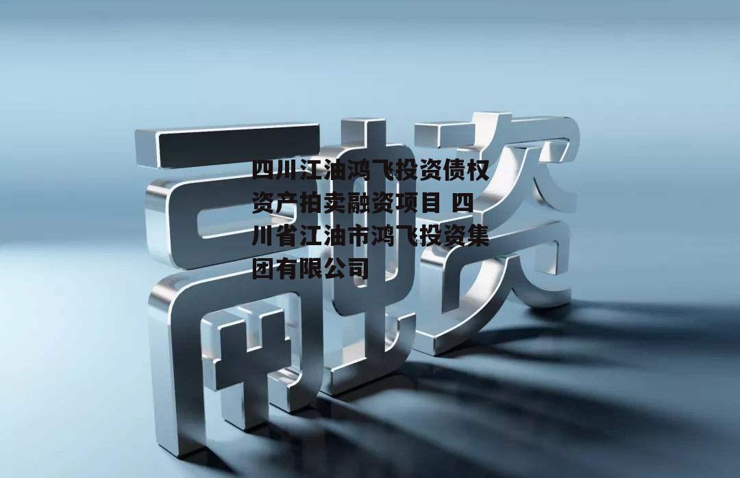 四川江油鸿飞投资债权资产拍卖融资项目 四川省江油市鸿飞投资集团有限公司