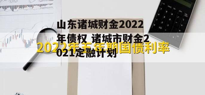 山东诸城财金2022年债权 诸城市财金2021定融计划