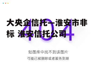 大央企信托—淮安市非标 淮安信托公司