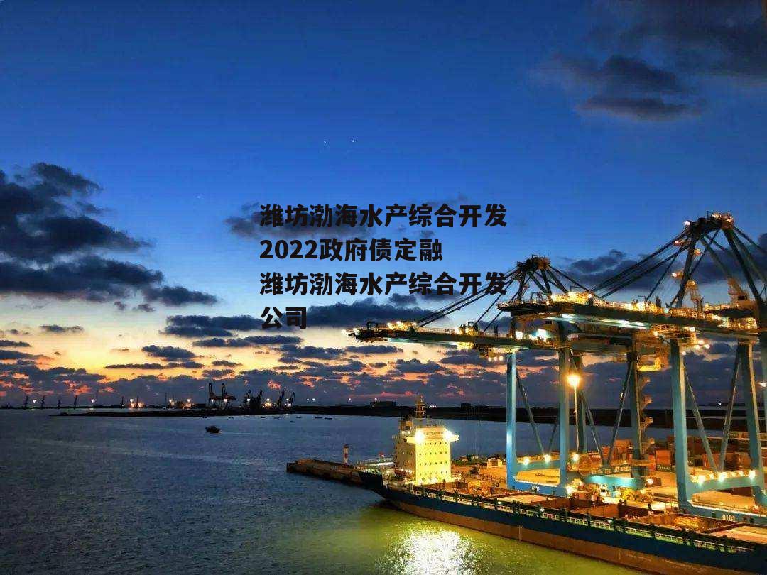 潍坊渤海水产综合开发2022政府债定融 潍坊渤海水产综合开发公司