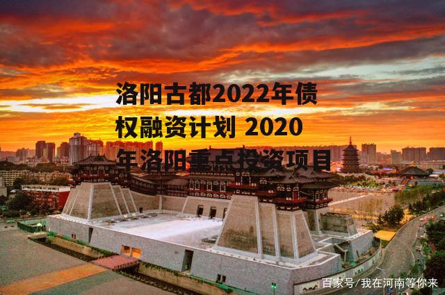 洛阳古都2022年债权融资计划 2020年洛阳重点投资项目