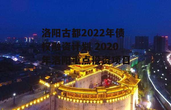 洛阳古都2022年债权融资计划 2020年洛阳重点投资项目