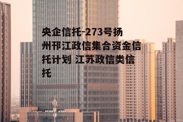 央企信托-273号扬州邗江政信集合资金信托计划 江苏政信类信托