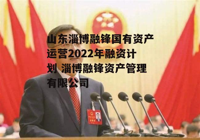 山东淄博融锋国有资产运营2022年融资计划 淄博融锋资产管理有限公司