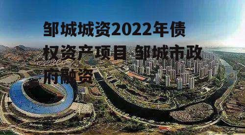 邹城城资2022年债权资产项目 邹城市政府融资