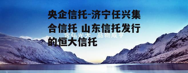 央企信托-济宁任兴集合信托 山东信托发行的恒大信托