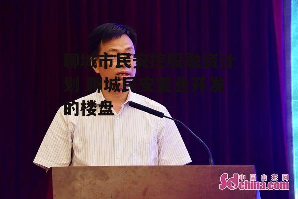 聊城市民安控股融资计划 聊城民安置业开发的楼盘