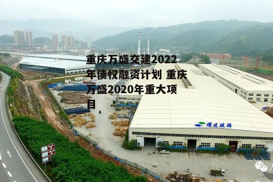 重庆万盛交建2022年债权融资计划 重庆万盛2020年重大项目