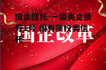 国企信托-一级央企债券1号 国有债权类信托